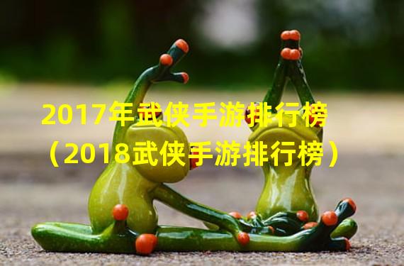 2017年武侠手游排行榜（2018武侠手游排行榜）