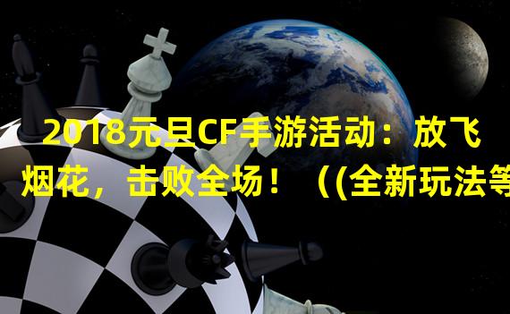 2018元旦CF手游活动：放飞烟花，击败全场！（(全新玩法等你来战！2018元旦CF手游活动揭秘）