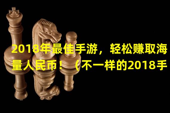 2018年最佳手游，轻松赚取海量人民币！（不一样的2018手游，独特玩法带你赚闲钱！）