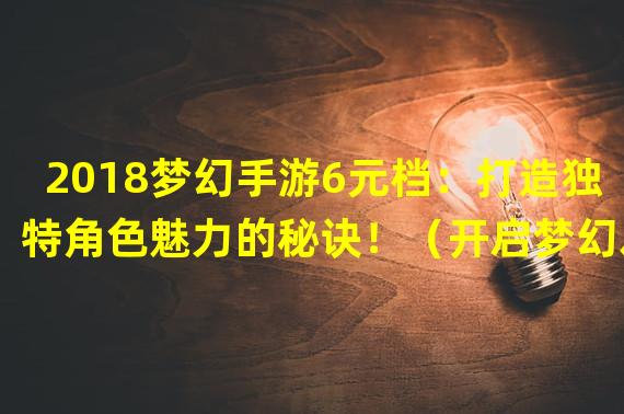 2018梦幻手游6元档：打造独特角色魅力的秘诀！（开启梦幻之旅：6元档手游带来的全新游戏体验！）