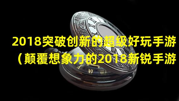 2018突破创新的超级好玩手游（颠覆想象力的2018新锐手游）