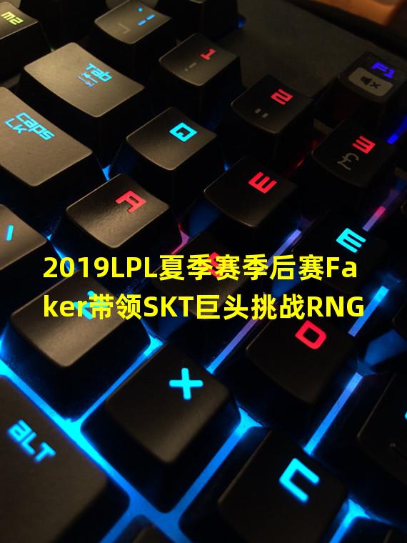 2019LPL夏季赛季后赛Faker带领SKT巨头挑战RNG(英雄联盟LPL赛区2019全球赛IG稳居榜首准备夺冠)