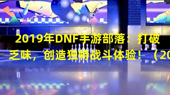 2019年DNF手游部落：打破乏味，创造独特战斗体验！（2019年DNF手游部落：探索无限可能，挑战极限战斗！）