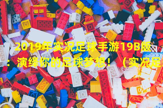 2019年实况足球手游19B版：演绎你的足球梦想！（实况足球手游19B版：感受真实感十足的足球游戏体验！）