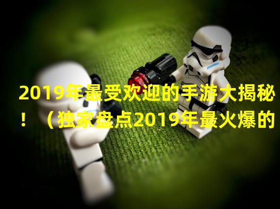 2019年最受欢迎的手游大揭秘！（独家盘点2019年最火爆的手游排行！）