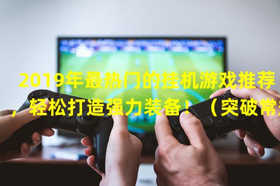 2019年最热门的挂机游戏推荐，轻松打造强力装备！（突破常规！2019年最优秀的挂机手游大盘点！）