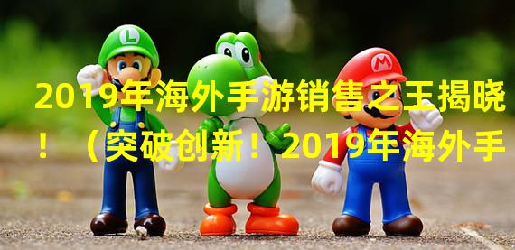 2019年海外手游销售之王揭晓！（突破创新！2019年海外手游新贵崭露头角！）