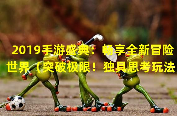 2019手游盛典：畅享全新冒险世界（突破极限！独具思考玩法的2019手游）