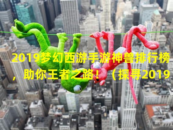 2019梦幻西游手游神兽排行榜，助你王者之路！（探寻2019梦幻西游手游神兽的无敌技能，你不可不知！）