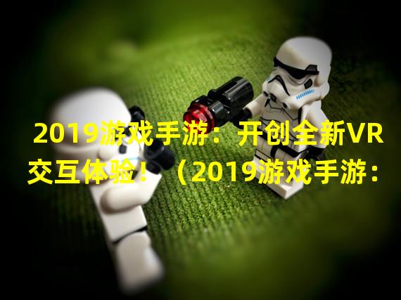 2019游戏手游：开创全新VR交互体验！（2019游戏手游：重塑传统战争策略！）