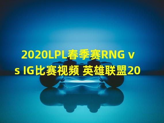 2020LPL春季赛RNG vs IG比赛视频 英雄联盟2020LPL春季