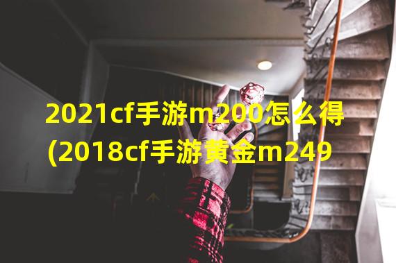 2021cf手游m200怎么得(2018cf手游黄金m249)