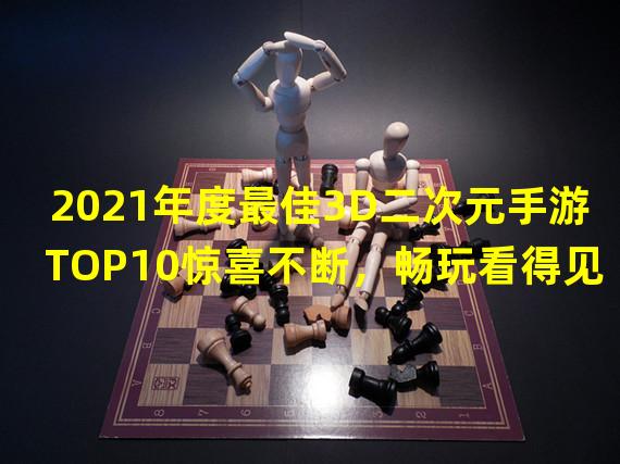 2021年度最佳3D二次元手游TOP10惊喜不断，畅玩看得见！（万众瞩目）(不可错过的3D二次元手游排行榜，抢先体验2021新旗舰！（最佳选择）)