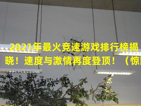 2021年最火竞速游戏排行榜揭晓！速度与激情再度登顶！（惊险刺激！2021年最好玩的竞速游戏排行榜震撼上线！）