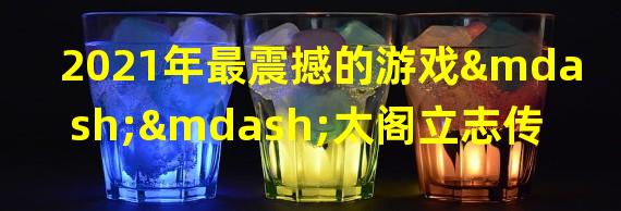 2021年最震撼的游戏——太阁立志传