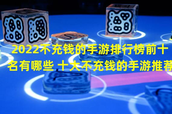 2022不充钱的手游排行榜前十名有哪些 十大不充钱的手游推荐