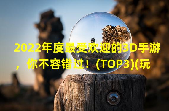 2022年度最受欢迎的3D手游，你不容错过！(TOP3)(玩上这3款3D手机游戏，3D世界都跑到你的手心里！)