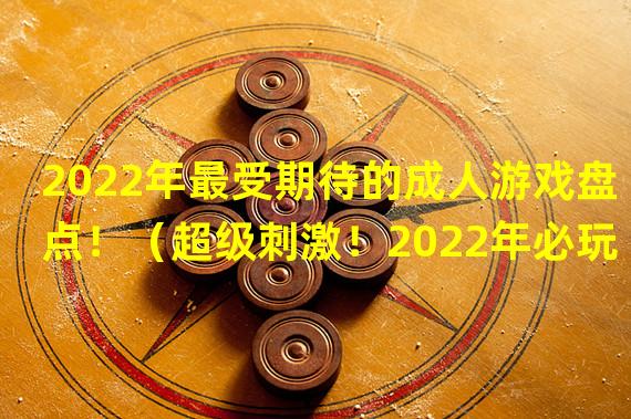 2022年最受期待的成人游戏盘点！（超级刺激！2022年必玩的限制级游戏推荐！）