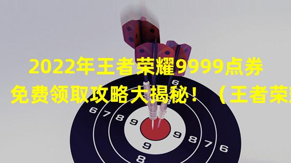 2022年王者荣耀9999点券免费领取攻略大揭秘！（王者荣耀惊喜加码！9999999点券激活码全球独家发布！）