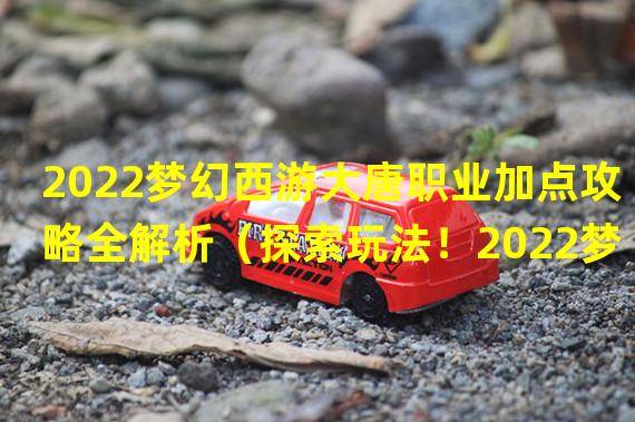 2022梦幻西游大唐职业加点攻略全解析（探索玩法！2022梦幻西游大唐新视角加点探秘指南）