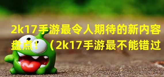 2k17手游最令人期待的新内容盘点！（2k17手游最不能错过的超级新玩法揭秘！）