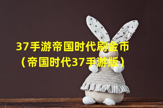 37手游帝国时代刷金币（帝国时代37手游版）