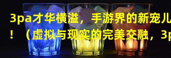 3pa才华横溢，手游界的新宠儿！（虚拟与现实的完美交融，3pa手游引领全新游戏时代！）