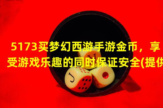 5173买梦幻西游手游金币，享受游戏乐趣的同时保证安全(提供稳定交易平台)