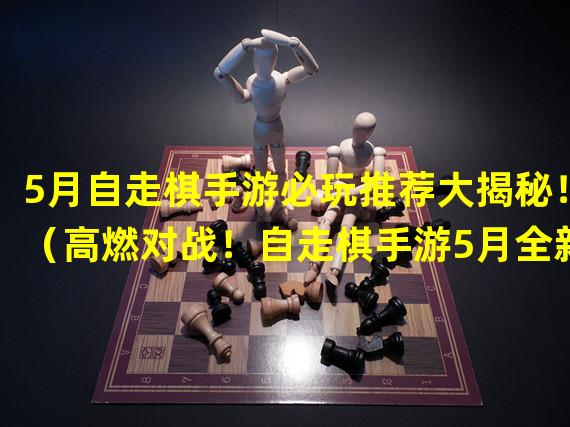 5月自走棋手游必玩推荐大揭秘！（高燃对战！自走棋手游5月全新体验！）