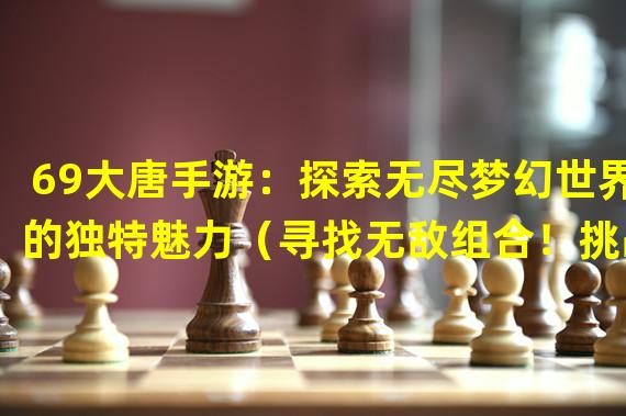 69大唐手游：探索无尽梦幻世界的独特魅力（寻找无敌组合！挑战大唐手游69混战之巅）