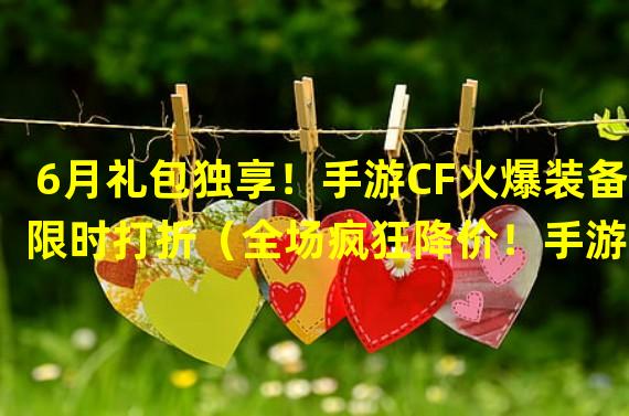 6月礼包独享！手游CF火爆装备限时打折（全场疯狂降价！手游CF6月礼包大促销）