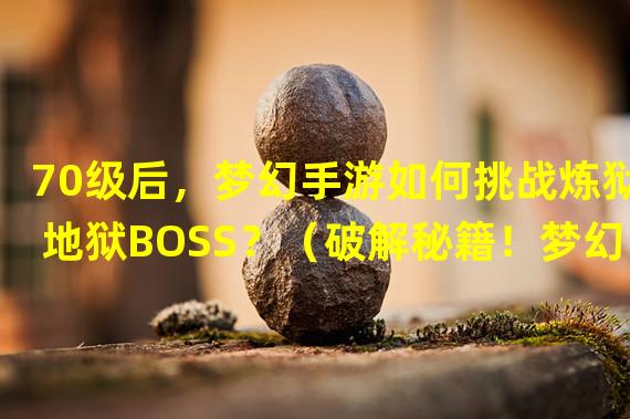 70级后，梦幻手游如何挑战炼狱地狱BOSS？（破解秘籍！梦幻手游70级后最佳装备搭配揭秘！）