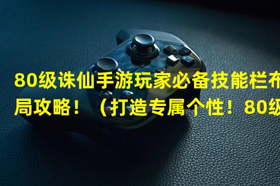 80级诛仙手游玩家必备技能栏布局攻略！（打造专属个性！80级云梦技能栏主题摆放指南！）