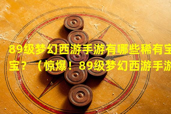 89级梦幻西游手游有哪些稀有宝宝？（惊爆！89级梦幻西游手游必备超强宝宝推荐！）