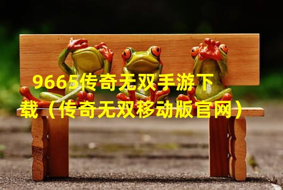 9665传奇无双手游下载（传奇无双移动版官网）