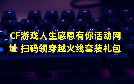 CF游戏人生感恩有你活动网址 扫码领穿越火线套装礼包