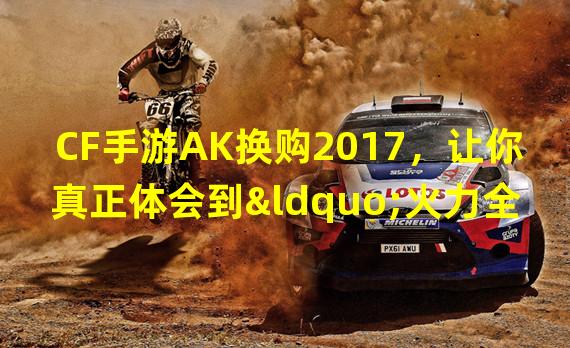 CF手游AK换购2017，让你真正体会到“火力全开”！（2AK换购2017-打造最具杀伤力的枪支装备）(AK换购2017-打造最具杀伤力的枪支装备）)