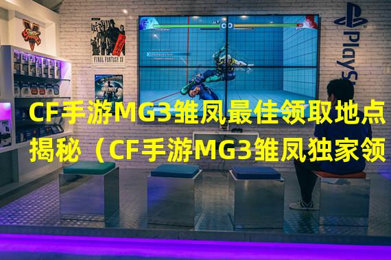 CF手游MG3雏凤最佳领取地点揭秘（CF手游MG3雏凤独家领取攻略大揭秘）