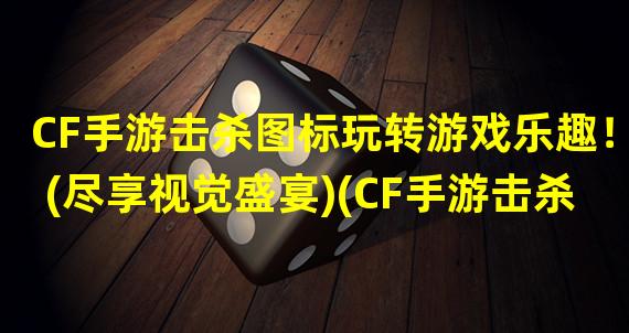 CF手游击杀图标玩转游戏乐趣！(尽享视觉盛宴)(CF手游击杀图标挑战高手，展现实力！(个性标识引爆战斗激情))