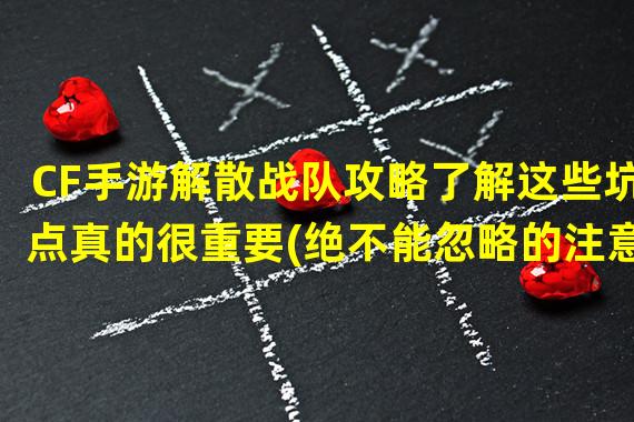 CF手游解散战队攻略了解这些坑点真的很重要(绝不能忽略的注意事项)