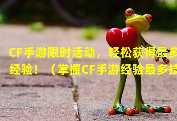 CF手游限时活动，轻松获得最多经验！（掌握CF手游经验最多技巧，成为顶尖玩家！）