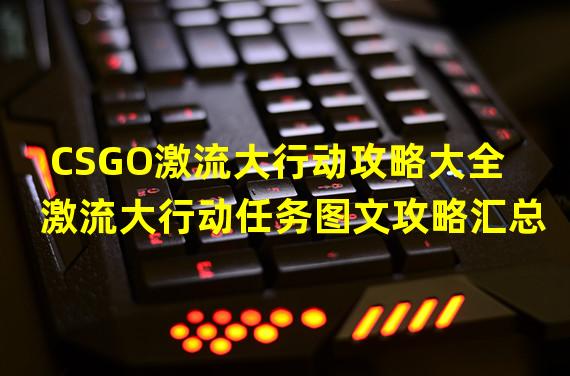 CSGO激流大行动攻略大全 激流大行动任务图文攻略汇总