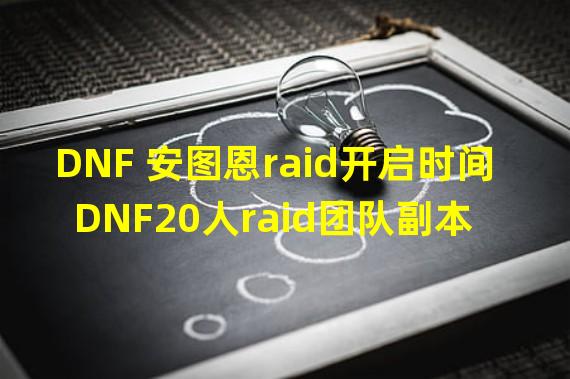 DNF 安图恩raid开启时间 DNF20人raid团队副本介绍