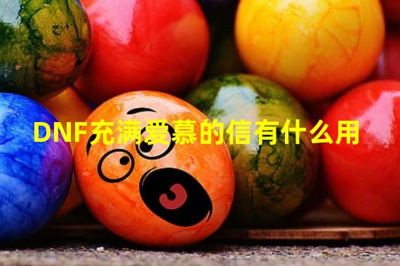 DNF充满爱慕的信有什么用? DNF充满爱慕的信能开出什么