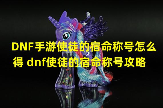 DNF手游使徒的宿命称号怎么得 dnf使徒的宿命称号攻略