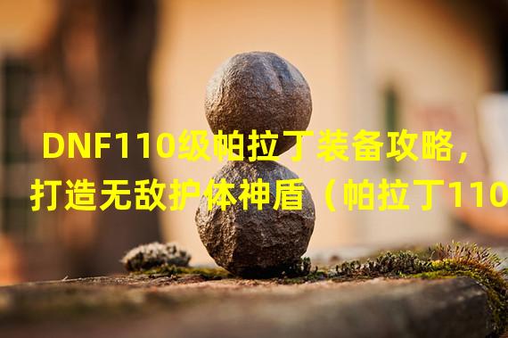 DNF110级帕拉丁装备攻略，打造无敌护体神盾（帕拉丁110级版本装备推荐，终极套装揭秘）