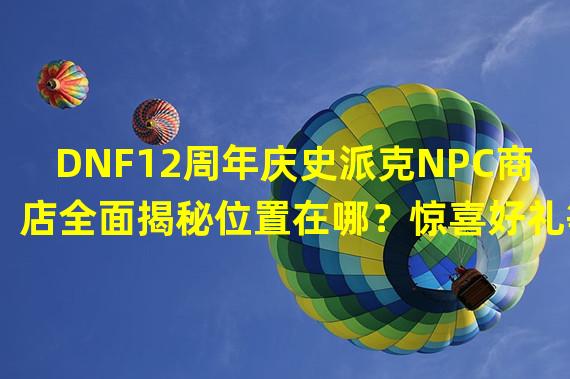 DNF12周年庆史派克NPC商店全面揭秘位置在哪？惊喜好礼等你拿！(快来看看DNF的抽奖玩法)