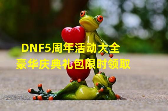 DNF5周年活动大全豪华庆典礼包限时领取