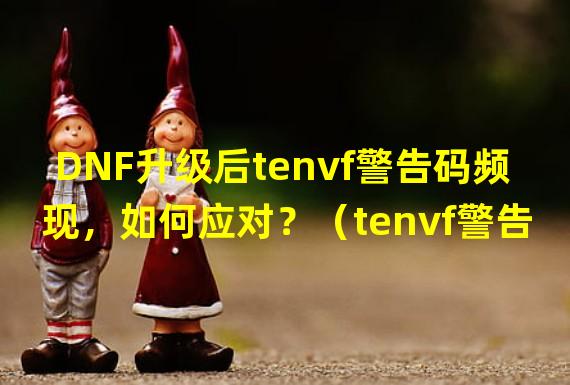 DNF升级后tenvf警告码频现，如何应对？（tenvf警告码困扰新DNF更新，玩家担忧如何解决？）