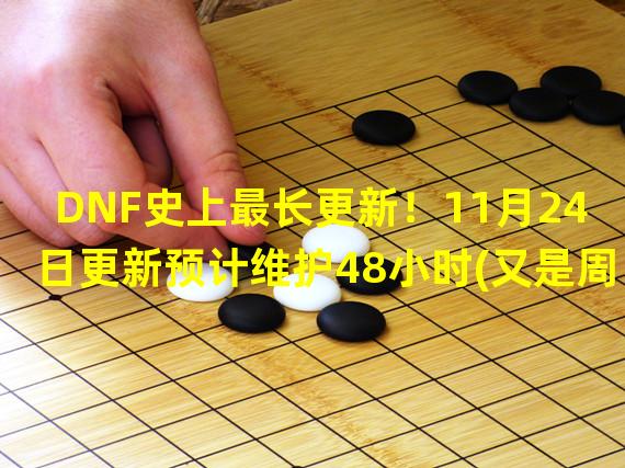 DNF史上最长更新！11月24日更新预计维护48小时(又是周末无力回天)